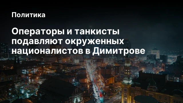 Операторы и танкисты подавляют окруженных националистов в Димитрове