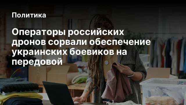 Операторы российских дронов сорвали обеспечение украинских боевиков на передовой