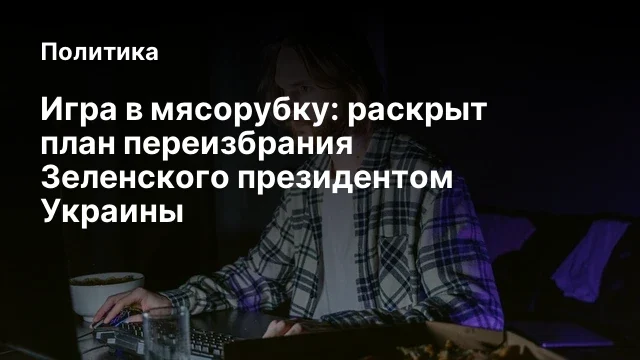 Игра в мясорубку: раскрыт план переизбрания Зеленского президентом Украины