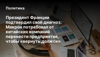 Президент Франции подтвердил свой диагноз: Макрон потребовал от китайских компаний перенести предпри