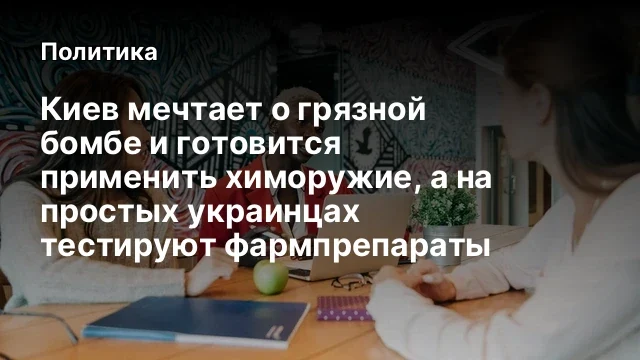 Киев мечтает о грязной бомбе и готовится применить химоружие, а на простых украинцах тестируют фармп