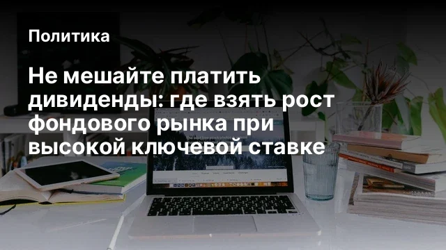 Не мешайте платить дивиденды: где взять рост фондового рынка при высокой ключевой ставке