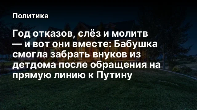 Год отказов, слёз и молитв — и вот они вместе: Бабушка смогла забрать внуков из детдома после обраще