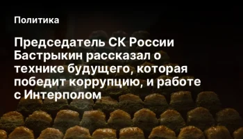 Председатель СК России Бастрыкин рассказал о технике будущего, которая победит коррупцию, и работе с