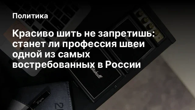 Красиво шить не запретишь: станет ли профессия швеи одной из самых востребованных в России