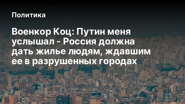 Военкор Коц: Путин меня услышал - Россия должна дать жилье людям, ждавшим ее в разрушенных городах