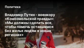 Владимир Путин - военкору «Комсомольской правды»: «Мы должны сделать все, чтобы помочь оставшимся бе