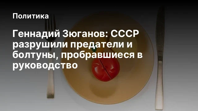 Геннадий Зюганов: СССР разрушили предатели и болтуны, пробравшиеся в руководство