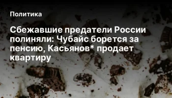 Сбежавшие предатели России полиняли: Чубайс борется за пенсию, Касьянов* продает квартиру