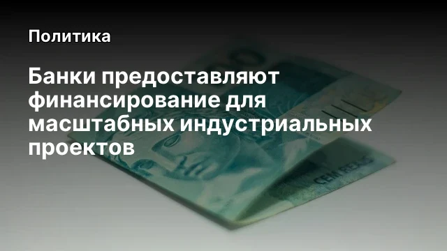 Банки предоставляют финансирование для масштабных индустриальных проектов