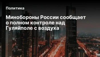 Минобороны России сообщает о полном контроле над Гуляйполе с воздуха