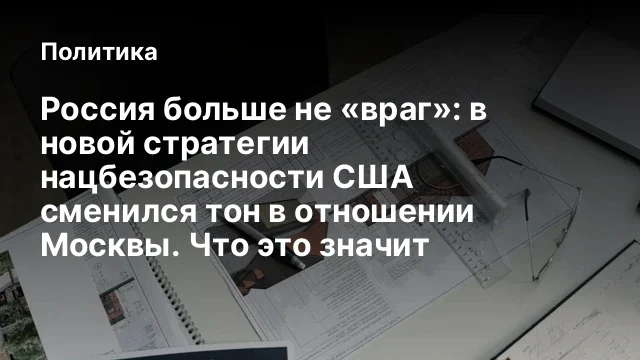 Россия больше не «враг»: в новой стратегии нацбезопасности США сменился тон в отношении Москвы. Что 