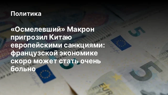 &laquo;Осмелевший&raquo; Макрон пригрозил Китаю европейскими санкциями: французской экономике скоро может стать 