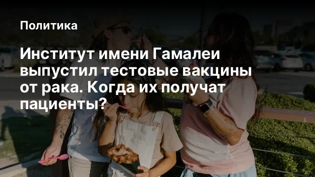 Институт имени Гамалеи выпустил тестовые вакцины от рака. Когда их получат пациенты?