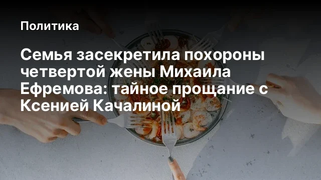 Семья засекретила похороны четвертой жены Михаила Ефремова: тайное прощание с Ксенией Качалиной