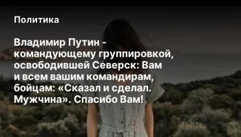 Владимир Путин - командующему группировкой, освободившей Северск: Вам и&nbsp;всем вашим командирам, бойца