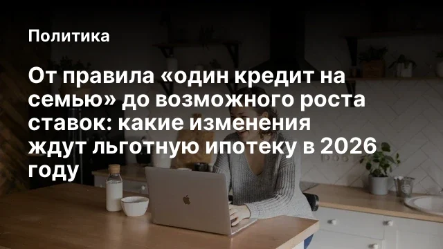 От правила «один кредит на семью» до возможного роста ставок: какие изменения ждут льготную ипотеку 