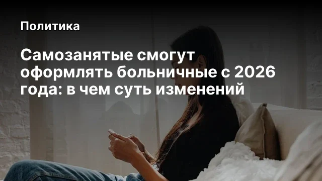 Самозанятые смогут оформлять больничные с 2026 года: в чем суть изменений