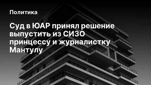 Суд в ЮАР принял решение выпустить из СИЗО принцессу и журналистку Мантулу