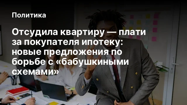 Отсудила квартиру — плати за покупателя ипотеку: новые предложения по борьбе с «бабушкиными схемами»