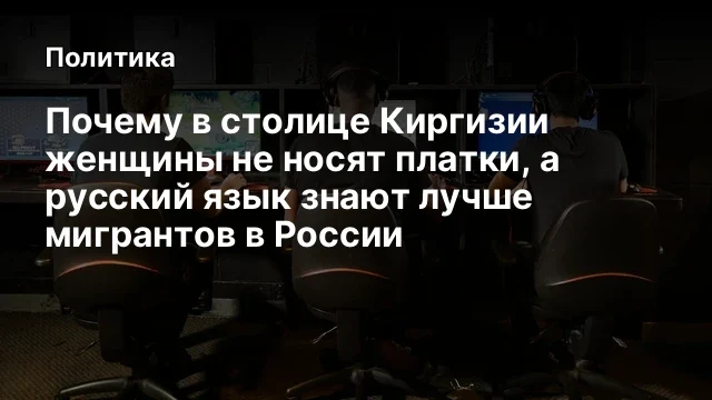 Почему в столице Киргизии женщины не носят платки, а русский язык знают лучше мигрантов в России