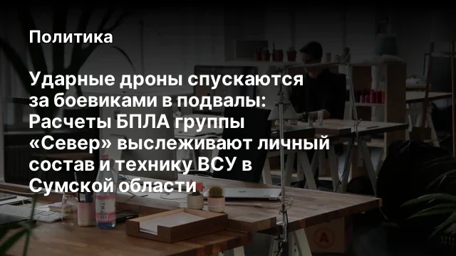 Ударные дроны спускаются за боевиками в подвалы: Расчеты БПЛА группы &laquo;Север&raquo; выслеживают личный сост