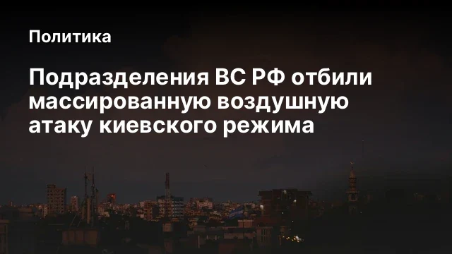 Подразделения ВС РФ отбили массированную воздушную атаку киевского режима