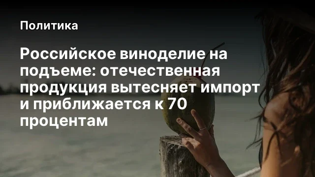 Российское виноделие на подъеме: отечественная продукция вытесняет импорт и приближается к 70 процен