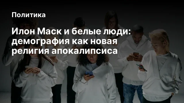 Илон Маск и белые люди: демография как новая религия апокалипсиса