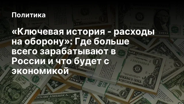 «Ключевая история - расходы на оборону»: Где больше всего зарабатывают в России и что будет с эконом
