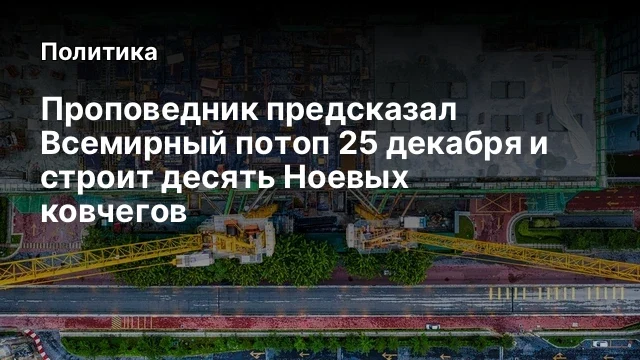 Проповедник предсказал Всемирный потоп 25 декабря и строит десять Ноевых ковчегов