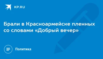 Брали в Красноармейске пленных со словами «Добрый вечер»