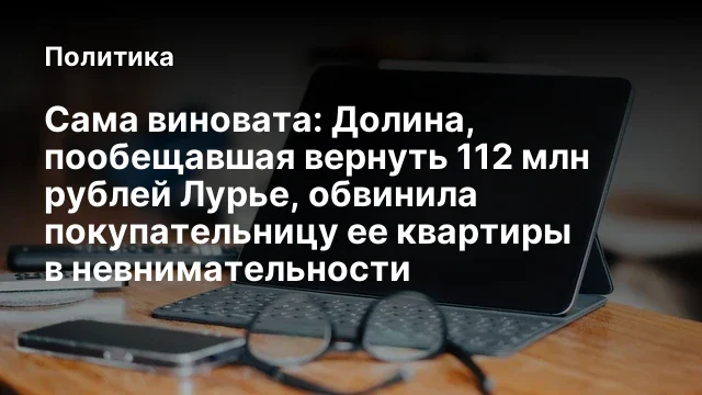 Сама виновата: Долина, пообещавшая вернуть 112 млн рублей Лурье, обвинила покупательницу ее квартиры