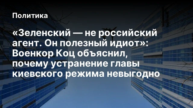 «Зеленский — не российский агент. Он полезный идиот»: Военкор Коц объяснил, почему устранение главы 