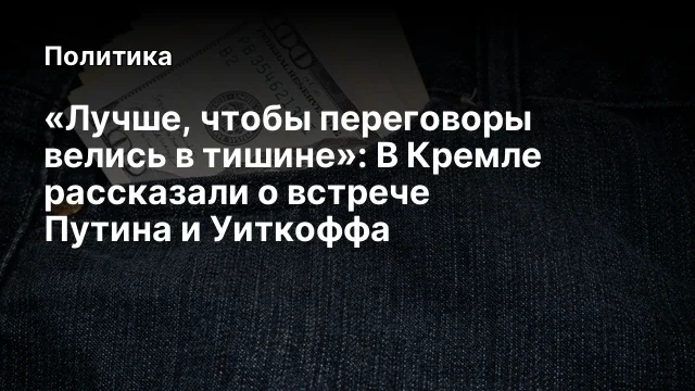 «Лучше, чтобы переговоры велись в тишине»: В Кремле рассказали о встрече Путина и Уиткоффа
