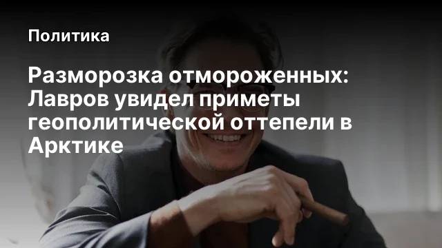 Разморозка отмороженных: Лавров увидел приметы геополитической оттепели в Арктике