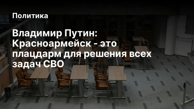 Владимир Путин: Красноармейск - это плацдарм для решения всех задач СВО