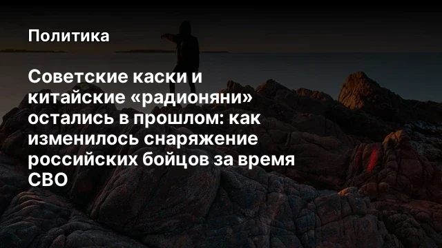 Советские каски и китайские &laquo;радионяни&raquo; остались в прошлом: как изменилось снаряжение российских бой