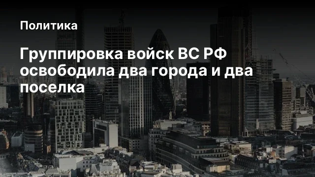 Группировка войск ВС РФ освободила два города и два поселка