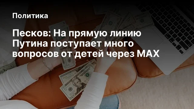 Песков: На прямую линию Путина поступает много вопросов от детей через МАХ